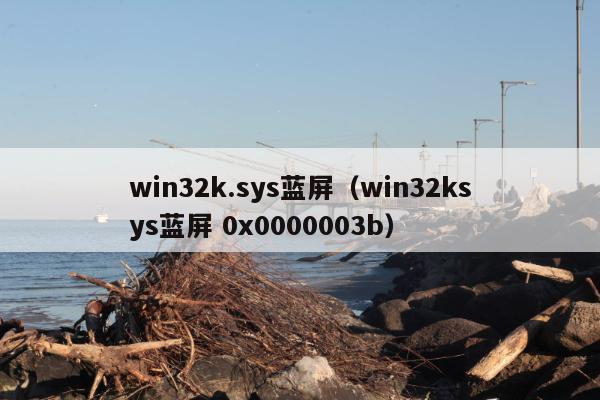 win32k.sys蓝屏（win32ksys蓝屏 0x0000003b）