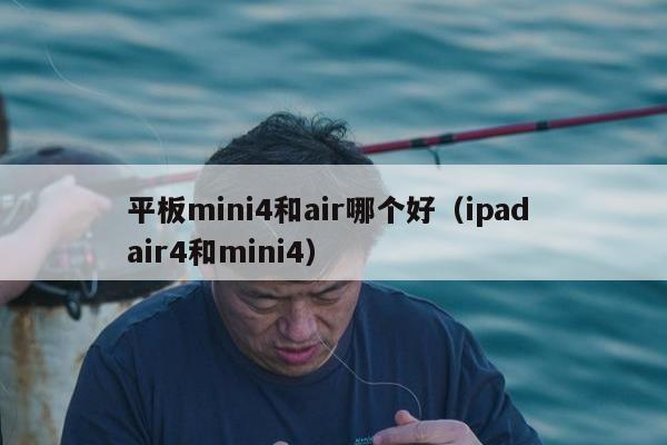 平板mini4和air哪个好（ipad air4和mini4）