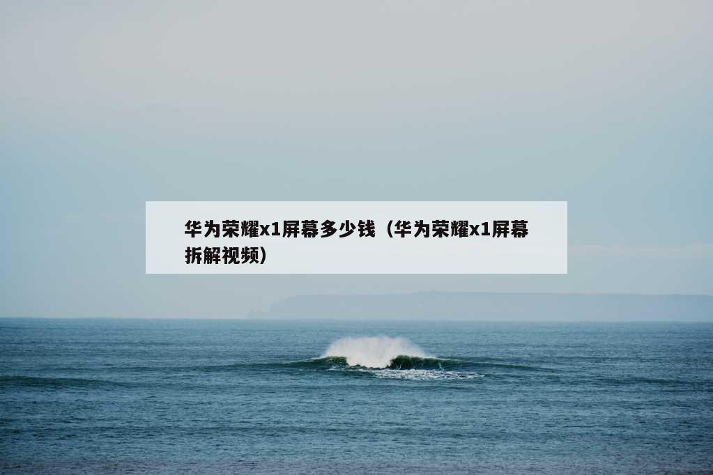 华为荣耀x1屏幕多少钱（华为荣耀x1屏幕拆解视频）