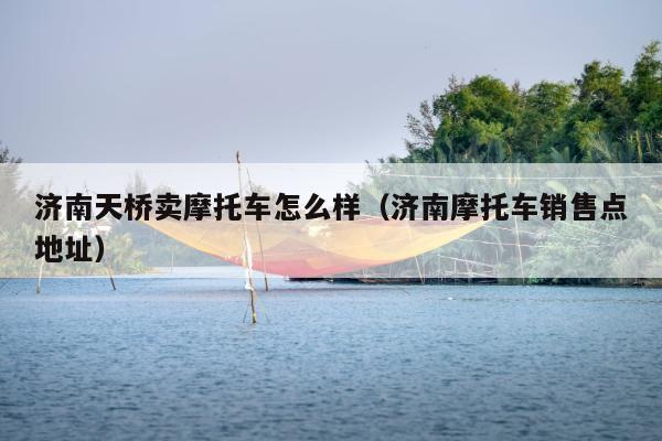 济南天桥卖摩托车怎么样（济南摩托车销售点地址）