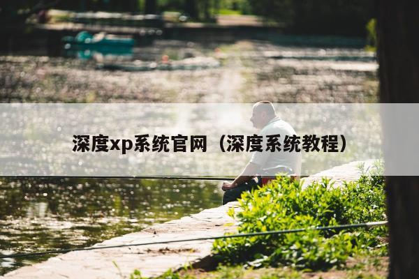 深度xp系统官网（深度系统教程）