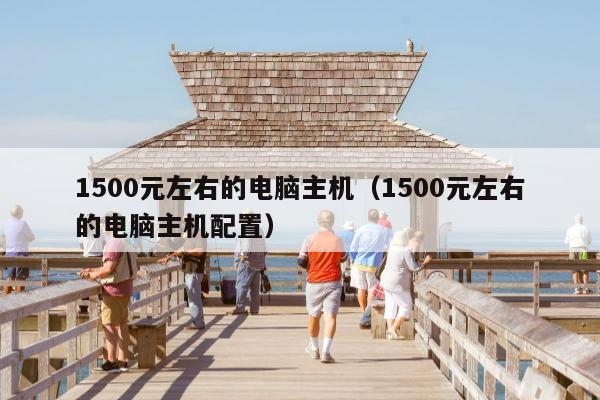 1500元左右的电脑主机（1500元左右的电脑主机配置）