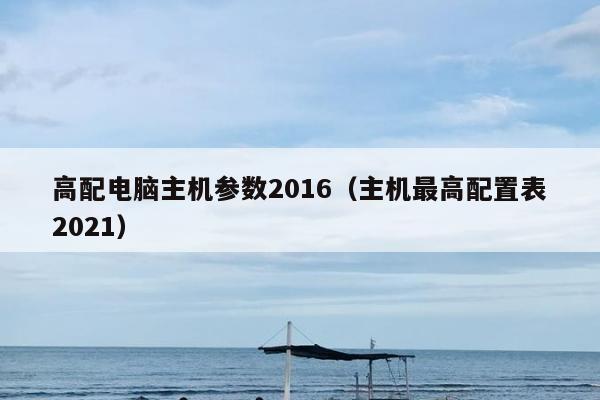 高配电脑主机参数2016（主机最高配置表2021）