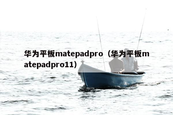 华为平板matepadpro（华为平板matepadpro11）