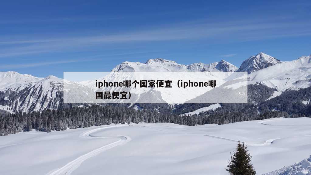 iphone哪个国家便宜（iphone哪国最便宜）