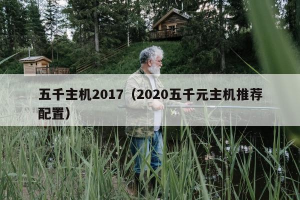 五千主机2017（2020五千元主机推荐配置）