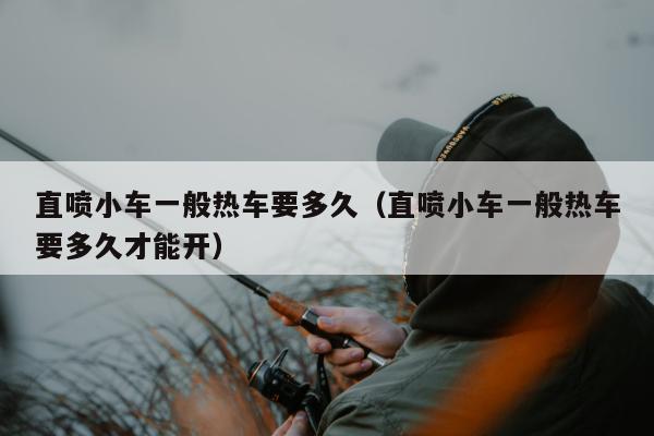 直喷小车一般热车要多久（直喷小车一般热车要多久才能开）