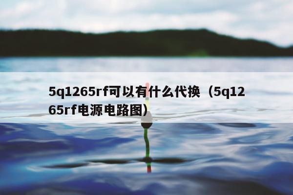 5q1265rf可以有什么代换（5q1265rf电源电路图）