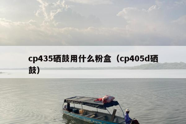 cp435硒鼓用什么粉盒（cp405d硒鼓）