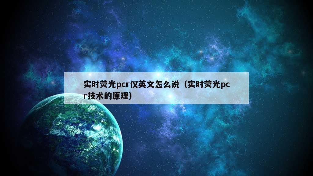 实时荧光pcr仪英文怎么说（实时荧光pcr技术的原理）