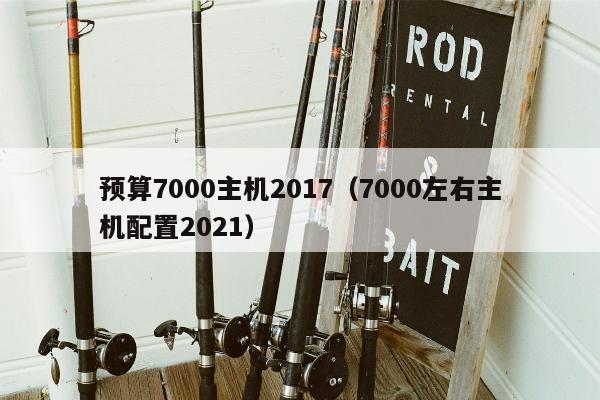 预算7000主机2017（7000左右主机配置2021）