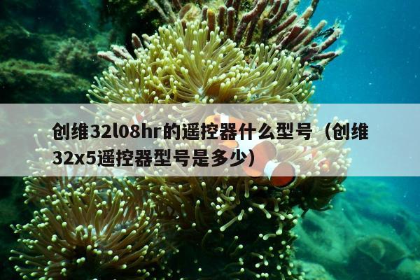 创维32l08hr的遥控器什么型号（创维32x5遥控器型号是多少）