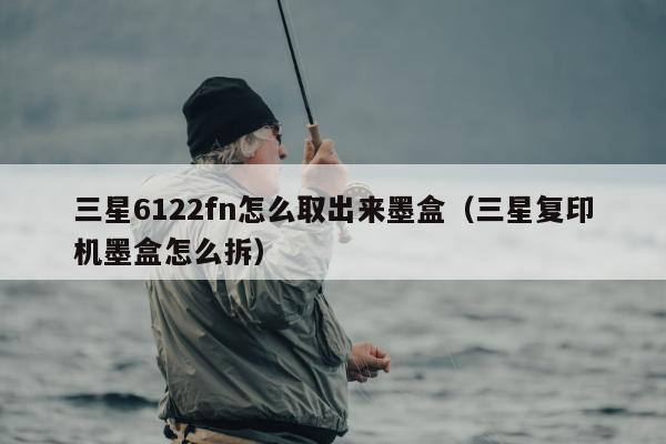 三星6122fn怎么取出来墨盒（三星复印机墨盒怎么拆）