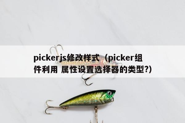 pickerjs修改样式（picker组件利用 属性设置选择器的类型?）