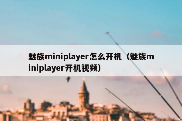 魅族miniplayer怎么开机（魅族miniplayer开机视频）