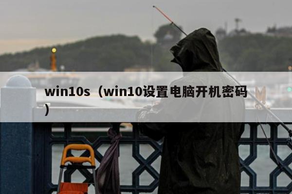 win10s（win10设置电脑开机密码）