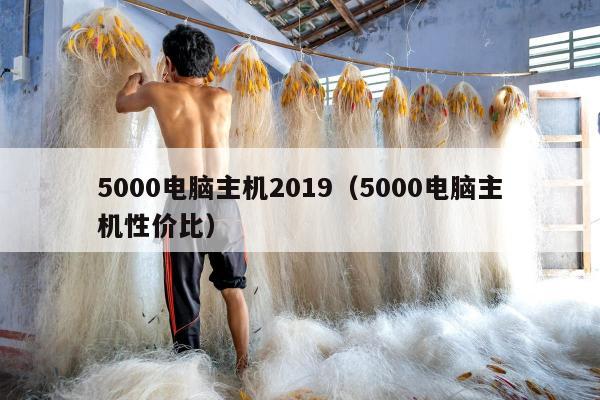 5000电脑主机2019（5000电脑主机性价比）