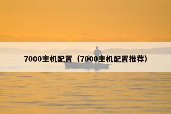 7000主机配置（7000主机配置推荐）