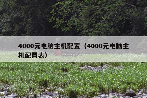 4000元电脑主机配置（4000元电脑主机配置表）