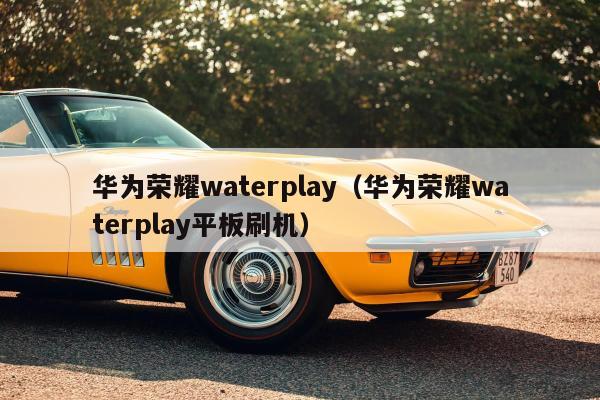 华为荣耀waterplay（华为荣耀waterplay平板刷机）