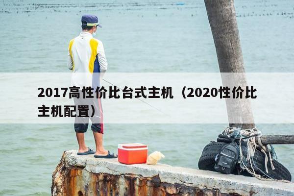 2017高性价比台式主机（2020性价比主机配置）