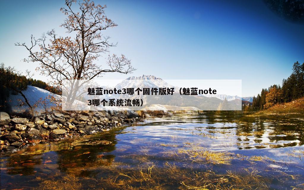 魅蓝note3哪个固件版好（魅蓝note3哪个系统流畅）