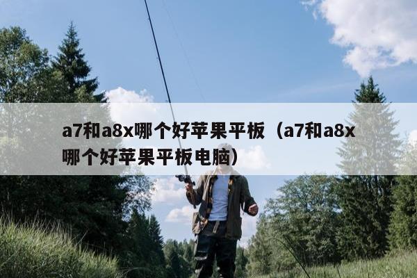 a7和a8x哪个好苹果平板（a7和a8x哪个好苹果平板电脑）