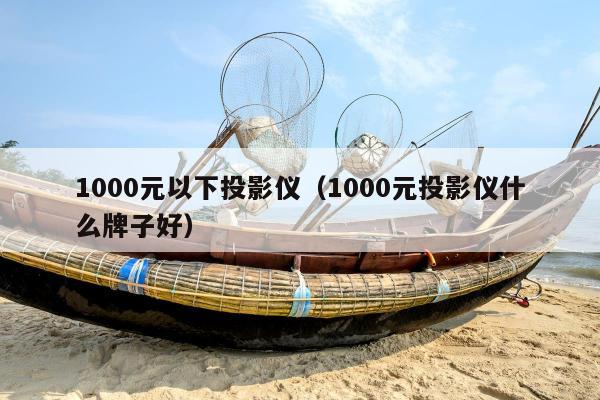 1000元以下投影仪（1000元投影仪什么牌子好）