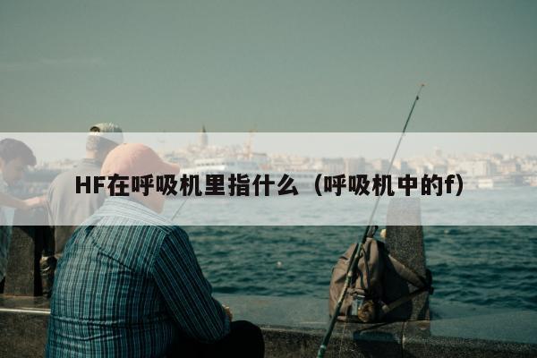 HF在呼吸机里指什么（呼吸机中的f）