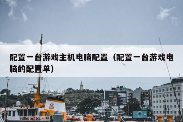 配置一台游戏主机电脑配置（配置一台游戏电脑的配置单）