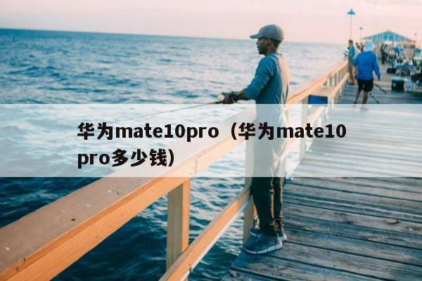 华为mate10pro（华为mate10pro多少钱）