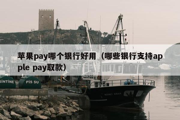 苹果pay哪个银行好用（哪些银行支持apple pay取款）