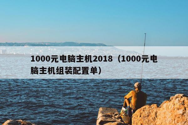 1000元电脑主机2018（1000元电脑主机组装配置单）