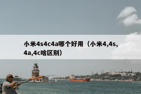 小米4s4c4a哪个好用（小米4,4s,4a,4c啥区别）