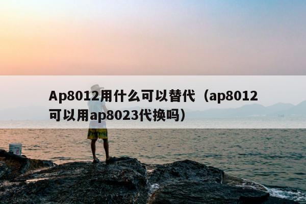 Ap8012用什么可以替代（ap8012可以用ap8023代换吗）