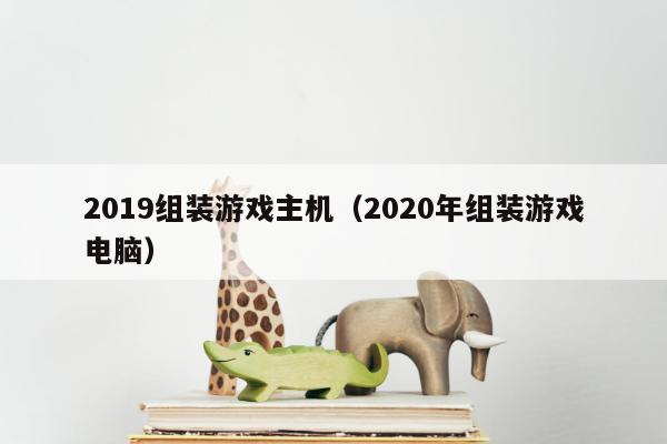 2019组装游戏主机（2020年组装游戏电脑）