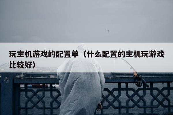 玩主机游戏的配置单（什么配置的主机玩游戏比较好）