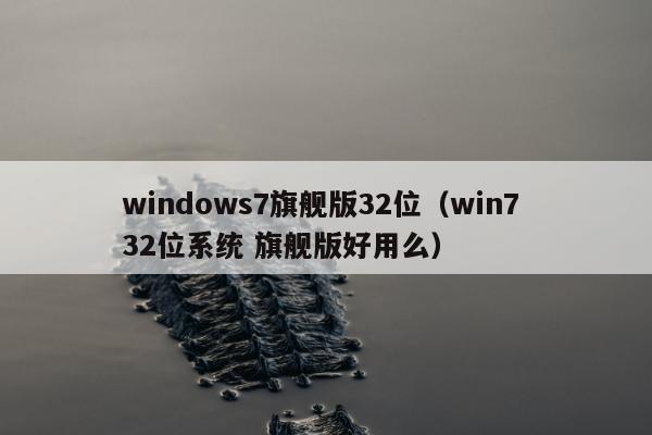 windows7旗舰版32位（win7 32位系统 旗舰版好用么）