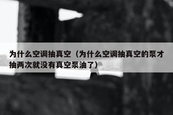 为什么空调抽真空（为什么空调抽真空的泵才抽两次就没有真空泵油了）