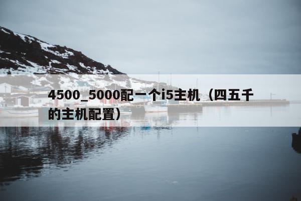 4500_5000配一个i5主机（四五千的主机配置）