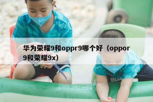 华为荣耀9和oppr9哪个好（oppor9和荣耀9x）