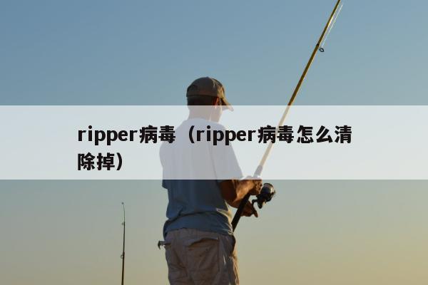 ripper病毒（ripper病毒怎么清除掉）