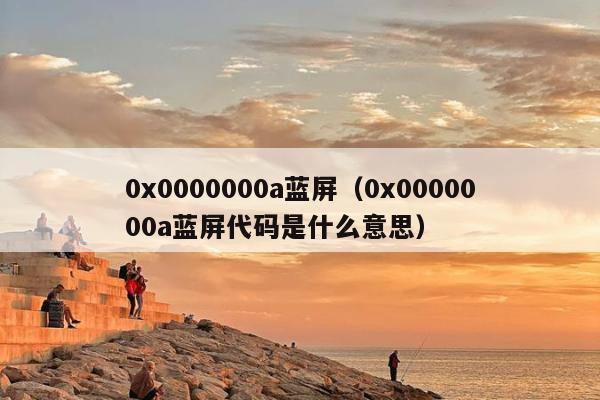 0x0000000a蓝屏（0x0000000a蓝屏代码是什么意思）