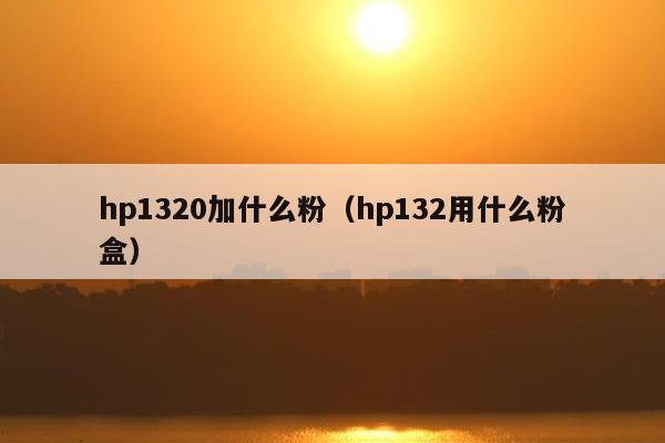 hp1320加什么粉（hp132用什么粉盒）