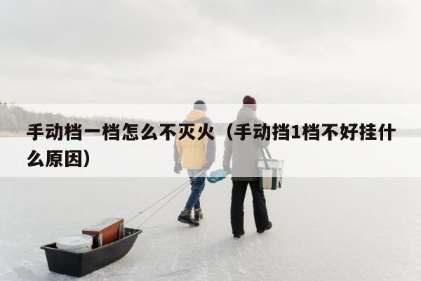 手动档一档怎么不灭火（手动挡1档不好挂什么原因）