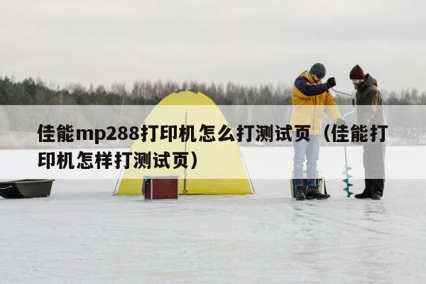 佳能mp288打印机怎么打测试页（佳能打印机怎样打测试页）