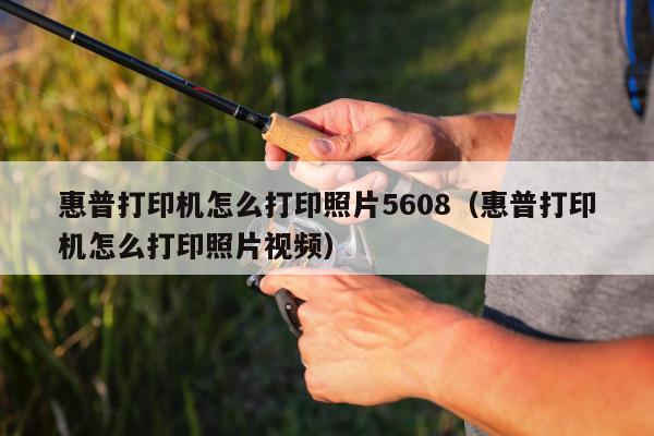 惠普打印机怎么打印照片5608（惠普打印机怎么打印照片视频）