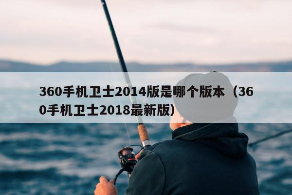 360手机卫士2014版是哪个版本（360手机卫士2018最新版）