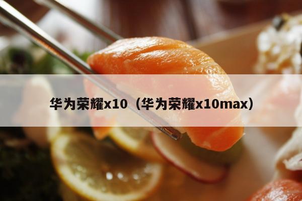 华为荣耀x10（华为荣耀x10max）