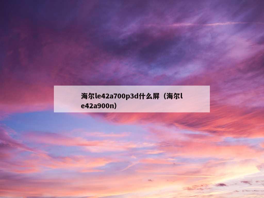 海尔le42a700p3d什么屏（海尔le42a900n）